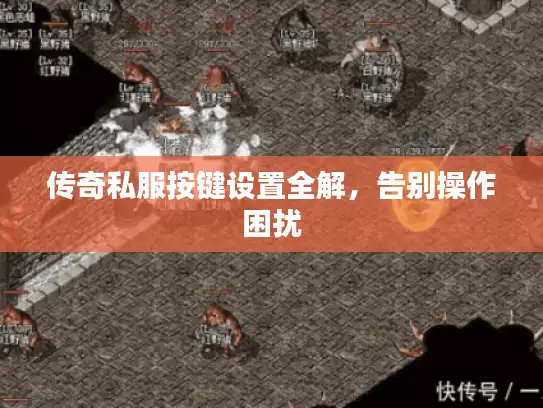 传奇私服按键设置全解,告别操作困扰 传奇私服按键设置全解,告别操作困扰