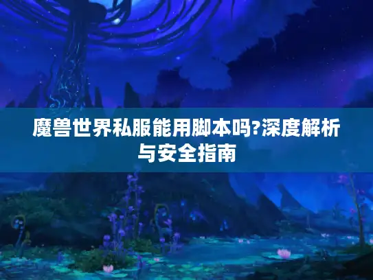 魔兽世界私服能用脚本吗?深度解析与安全指南 魔兽世界私服能用脚本吗?深度解析与安全指南