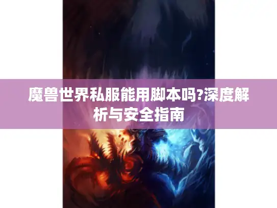 魔兽世界私服能用脚本吗?深度解析与安全指南 魔兽世界私服能用脚本吗?深度解析与安全指南