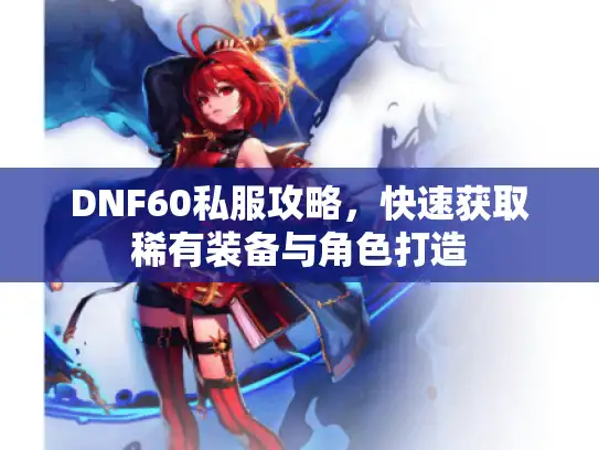 DNF60私服攻略，快速获取稀有装备与角色打造