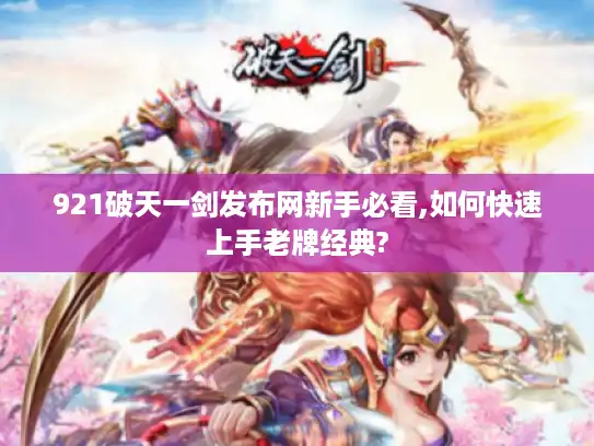 921破天一剑发布网新手必看,如何快速上手老牌经典?