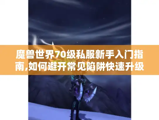 魔兽世界70级私服新手入门指南,如何避开常见陷阱快速升级