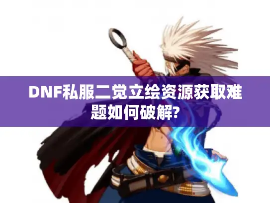 DNF私服二觉立绘资源获取难题如何破解?