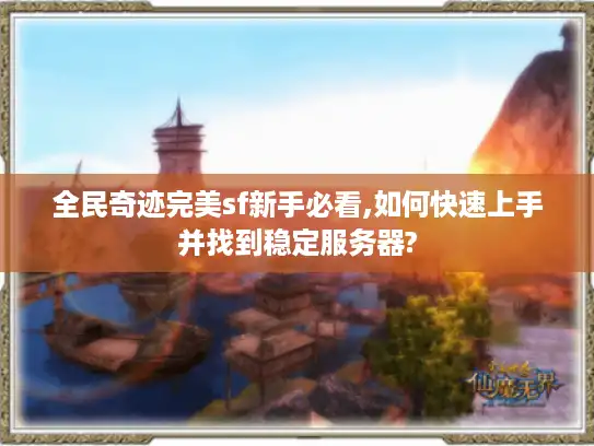 全民奇迹完美sf新手必看,如何快速上手并找到稳定服务器?