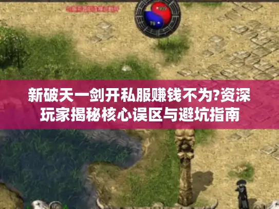 新破天一剑开私服赚钱不为?资深玩家揭秘核心误区与避坑指南