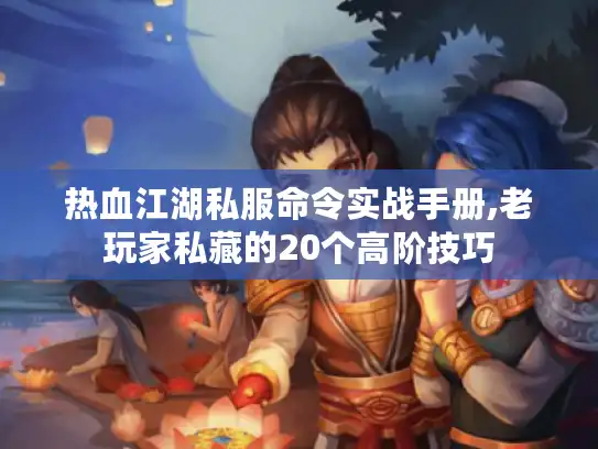 热血江湖私服命令实战手册,老玩家私藏的20个高阶技巧