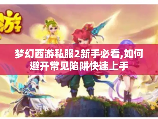梦幻西游私服2新手必看,如何避开常见陷阱快速上手 梦幻西游私服2新手必看,如何避开常见陷阱快速上手