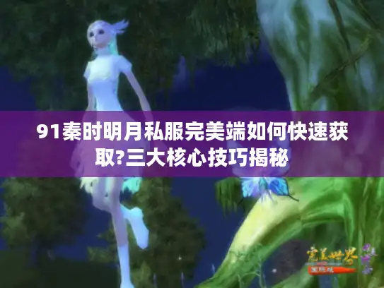 91秦时明月私服完美端如何快速获取?三大核心技巧揭秘 91秦时明月私服完美端如何快速获取?三大核心技巧揭秘