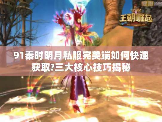 91秦时明月私服完美端如何快速获取?三大核心技巧揭秘 91秦时明月私服完美端如何快速获取?三大核心技巧揭秘