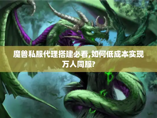 魔兽私服代理搭建必看,如何低成本实现万人同服?