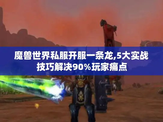 魔兽世界私服开服一条龙,5大实战技巧解决90%玩家痛点
