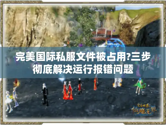 完美国际私服文件被占用?三步彻底解决运行报错问题