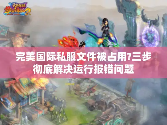 完美国际私服文件被占用?三步彻底解决运行报错问题