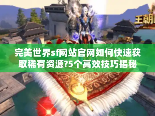 完美世界sf网站官网如何快速获取稀有资源?5个高效技巧揭秘