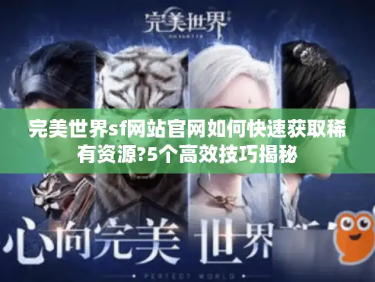 完美世界sf网站官网如何快速获取稀有资源?5个高效技巧揭秘