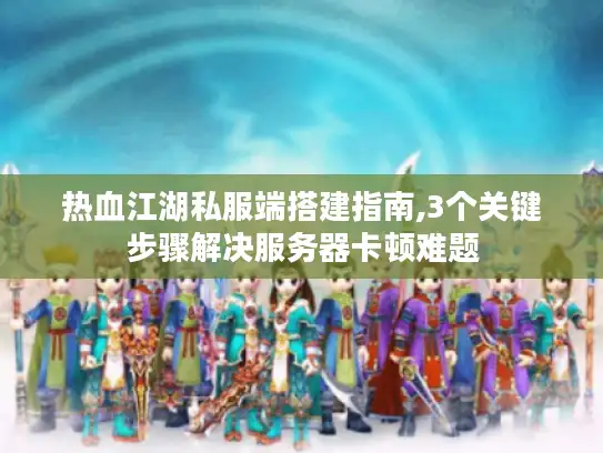 热血江湖私服端搭建指南,3个关键步骤解决服务器卡顿难题