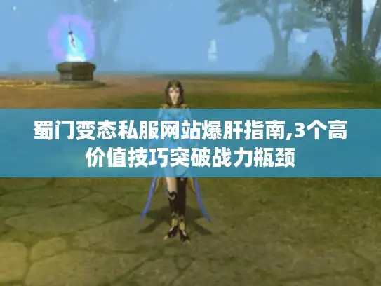 蜀门变态私服网站爆肝指南,3个高价值技巧突破战力瓶颈 蜀门变态私服网站爆肝指南,3个高价值技巧突破战力瓶颈