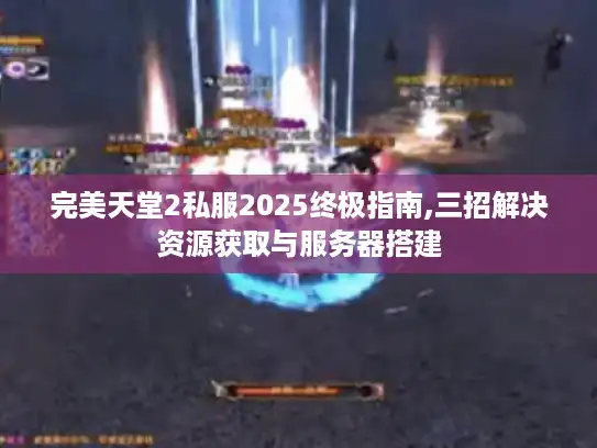完美天堂2私服2025终极指南,三招解决资源获取与服务器搭建