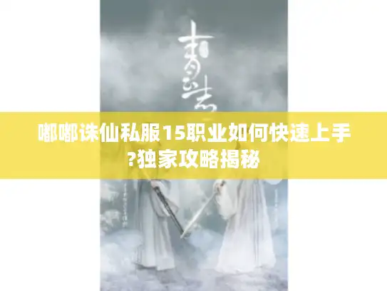 嘟嘟诛仙私服15职业如何快速上手?独家攻略揭秘