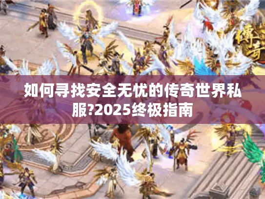 如何寻找安全无忧的传奇世界私服?2025终极指南