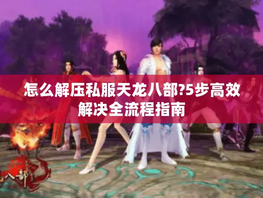 怎么解压私服天龙八部?5步高效解决全流程指南