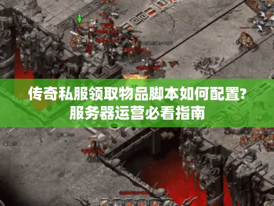 传奇私服领取物品脚本如何配置?服务器运营必看指南