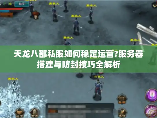 天龙八部私服如何稳定运营?服务器搭建与防封技巧全解析