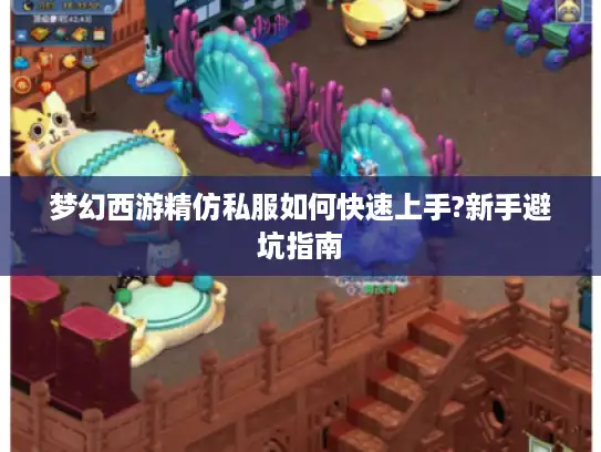 梦幻西游精仿私服如何快速上手?新手避坑指南