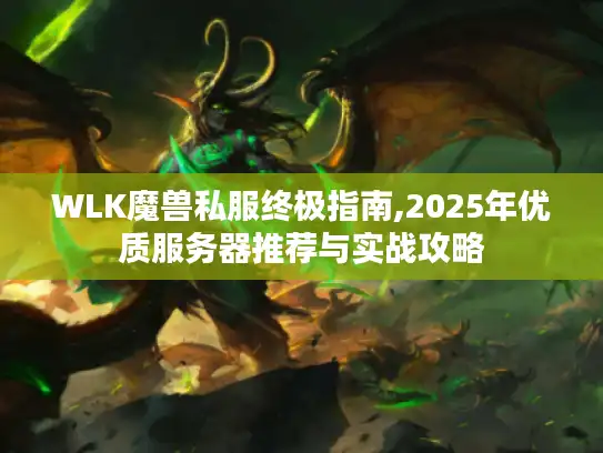 WLK魔兽私服终极指南,2025年优质服务器推荐与实战攻略 WLK魔兽私服终极指南,2025年优质服务器推荐与实战攻略