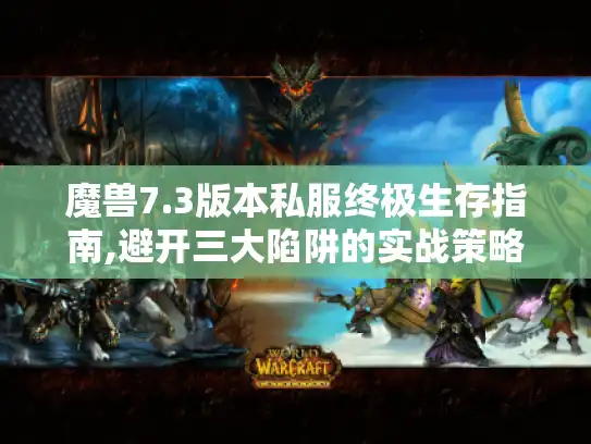魔兽7.3版本私服终极生存指南,避开三大陷阱的实战策略