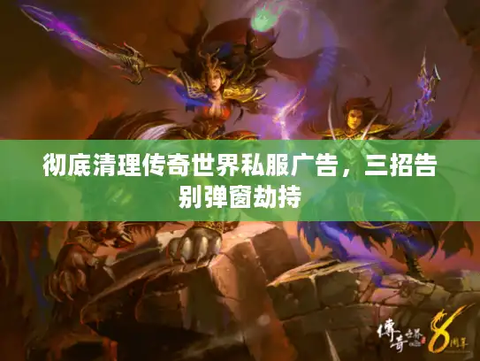 彻底清理传奇世界私服广告，三招告别弹窗劫持