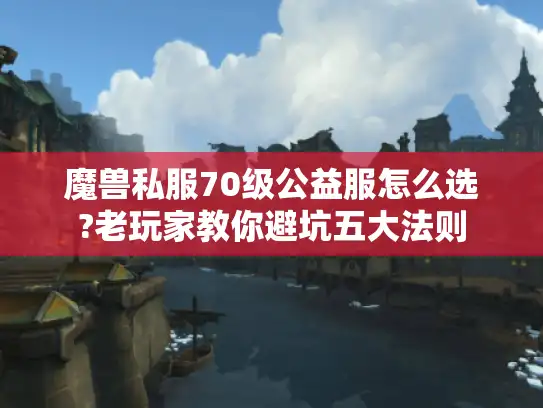 魔兽私服70级公益服怎么选?老玩家教你避坑五大法则