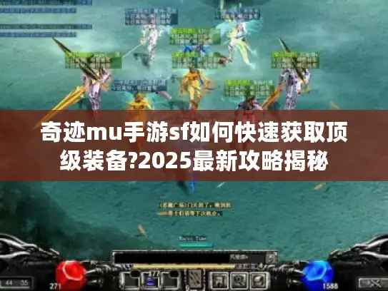 奇迹mu手游sf如何快速获取顶级装备?2025最新攻略揭秘