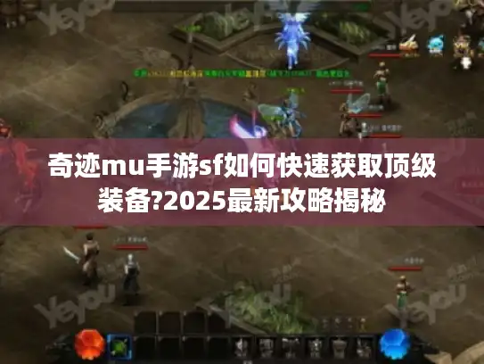奇迹mu手游sf如何快速获取顶级装备?2025最新攻略揭秘