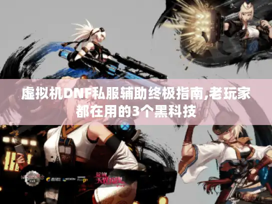 虚拟机DNF私服辅助终极指南,老玩家都在用的3个黑科技