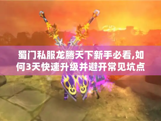 蜀门私服龙腾天下新手必看,如何3天快速升级并避开常见坑点?