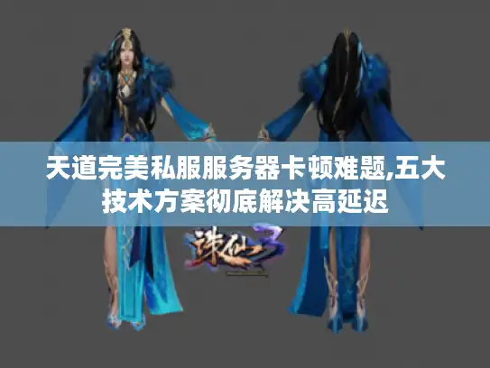 天道完美私服服务器卡顿难题,五大技术方案彻底解决高延迟