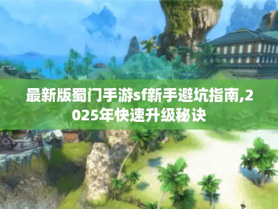 最新版蜀门手游sf新手避坑指南,2025年快速升级秘诀 最新版蜀门手游sf新手避坑指南,2025年快速升级秘诀