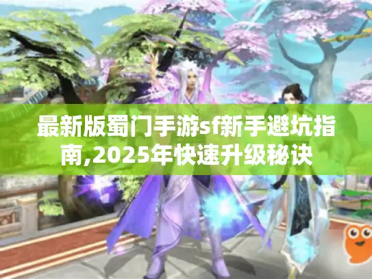 最新版蜀门手游sf新手避坑指南,2025年快速升级秘诀 最新版蜀门手游sf新手避坑指南,2025年快速升级秘诀