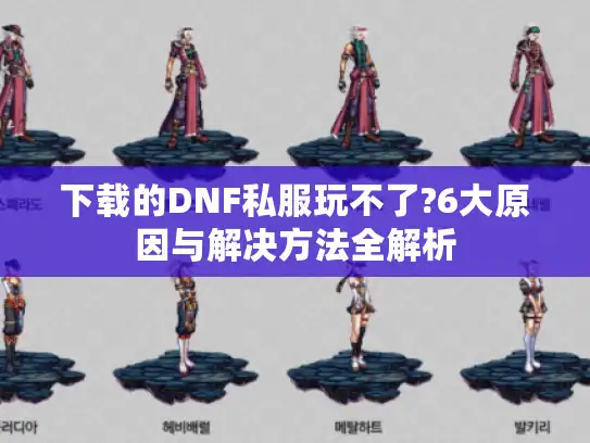 下载的DNF私服玩不了?6大原因与解决方法全解析