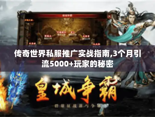 传奇世界私服推广实战指南,3个月引流5000+玩家的秘密