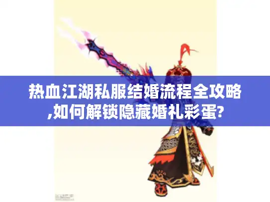 热血江湖私服结婚流程全攻略,如何解锁隐藏婚礼彩蛋?