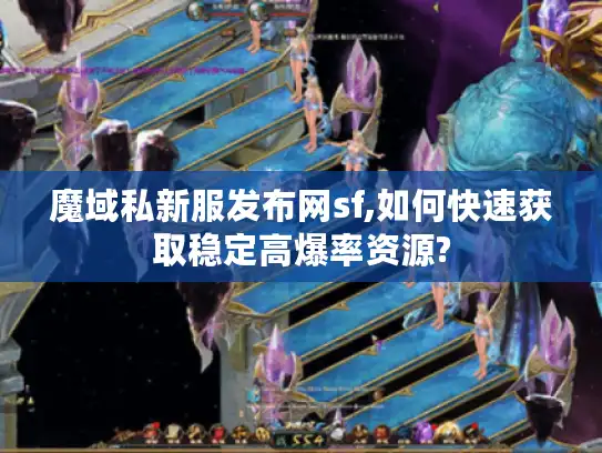 魔域私新服发布网sf,如何快速获取稳定高爆率资源?