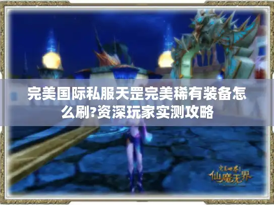 完美国际私服天罡完美稀有装备怎么刷?资深玩家实测攻略