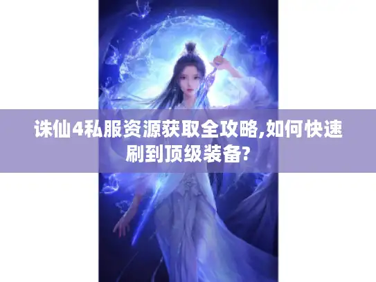诛仙4私服资源获取全攻略,如何快速刷到顶级装备?