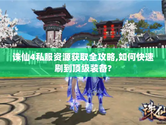 诛仙4私服资源获取全攻略,如何快速刷到顶级装备?