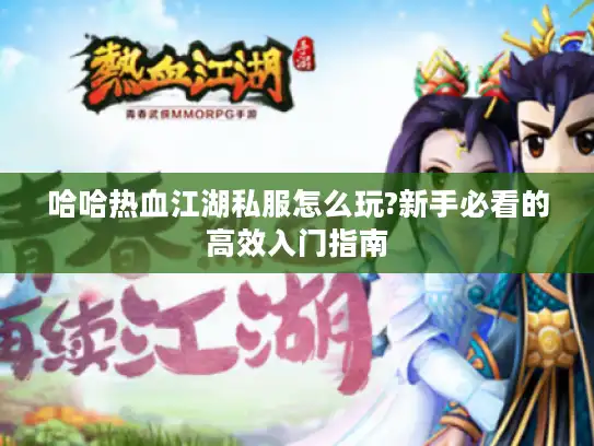 哈哈热血江湖私服怎么玩?新手必看的高效入门指南 哈哈热血江湖私服怎么玩?新手必看的高效入门指南