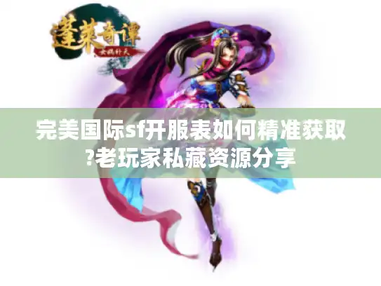 完美国际sf开服表如何精准获取?老玩家私藏资源分享 完美国际sf开服表如何精准获取?老玩家私藏资源分享