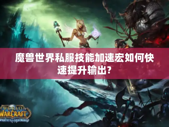 魔兽世界私服技能加速宏如何快速提升输出?