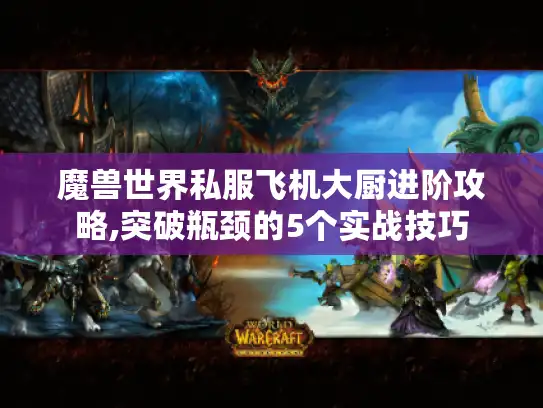 魔兽世界私服飞机大厨进阶攻略,突破瓶颈的5个实战技巧